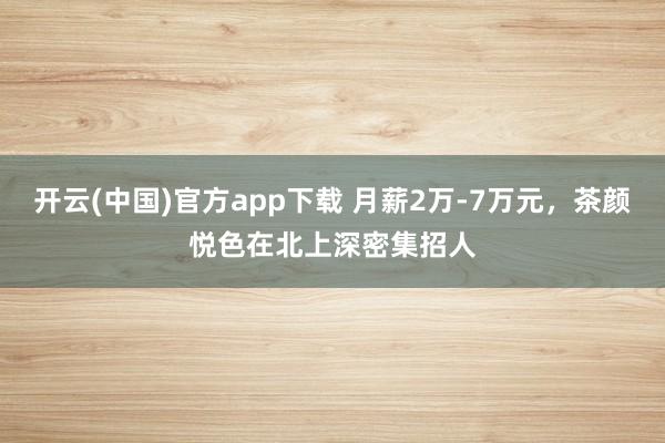 开云(中国)官方app下载 月薪2万-7万元，茶颜悦色在北上深密集招人
