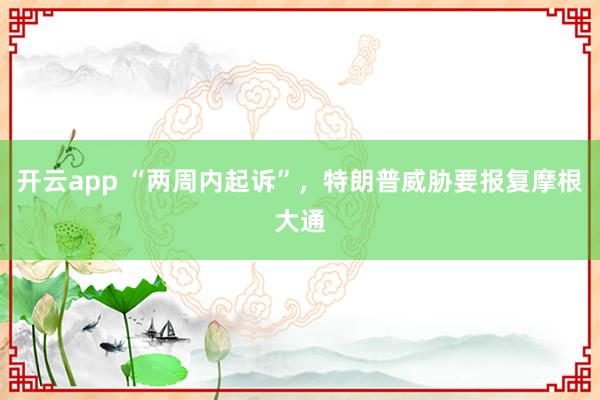 开云app “两周内起诉”，特朗普威胁要报复摩根大通