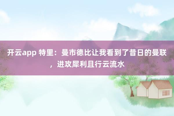开云app 特里：曼市德比让我看到了昔日的曼联，进攻犀利且行云流水