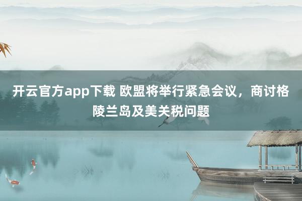 开云官方app下载 欧盟将举行紧急会议，商讨格陵兰岛及美关税问题