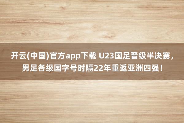开云(中国)官方app下载 U23国足晋级半决赛，男足各级国字号时隔22年重返亚洲四强！