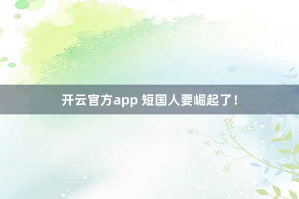 开云官方app 短国人要崛起了！