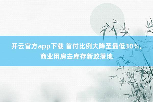 开云官方app下载 首付比例大降至最低30%，商业用房去库存新政落地
