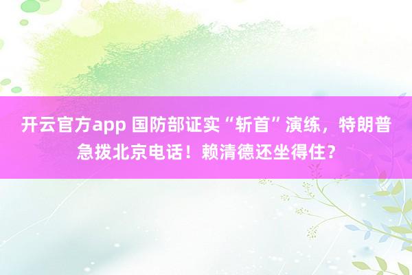 开云官方app 国防部证实“斩首”演练，特朗普急拨北京电话！赖清德还坐得住？