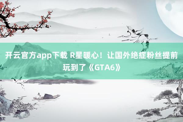 开云官方app下载 R星暖心！让国外绝症粉丝提前玩到了《GTA6》