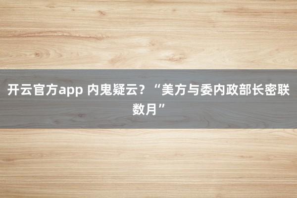 开云官方app 内鬼疑云？“美方与委内政部长密联数月”