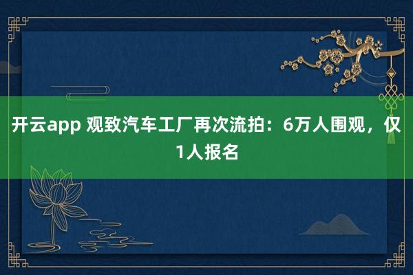 开云app 观致汽车工厂再次流拍：6万人围观，仅1人报名
