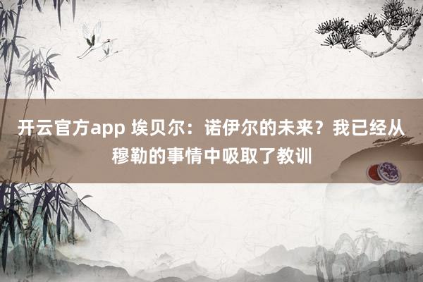 开云官方app 埃贝尔：诺伊尔的未来？我已经从穆勒的事情中吸取了教训