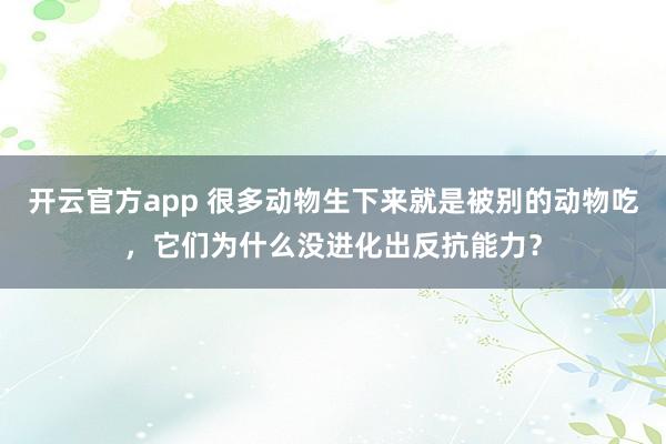 开云官方app 很多动物生下来就是被别的动物吃，它们为什么没进化出反抗能力？