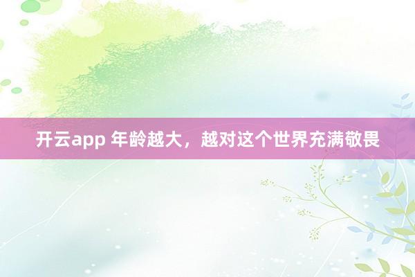 开云app 年龄越大，越对这个世界充满敬畏