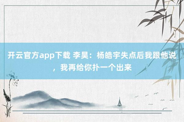 开云官方app下载 李昊：杨皓宇失点后我跟他说，我再给你扑一个出来