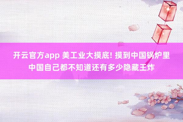 开云官方app 美工业大摸底! 摸到中国锅炉里中国自己都不知道还有多少隐藏王炸