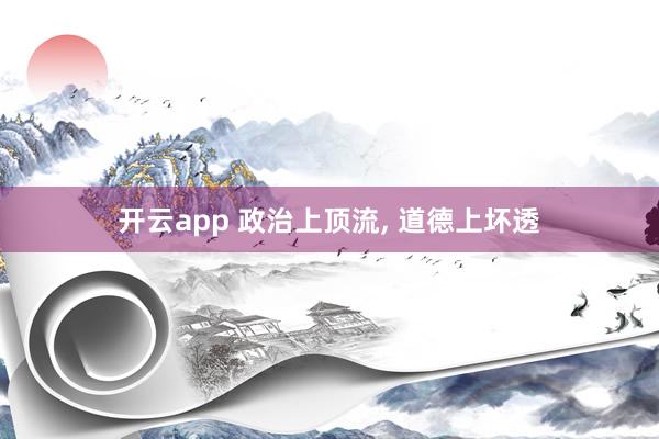 开云app 政治上顶流, 道德上坏透