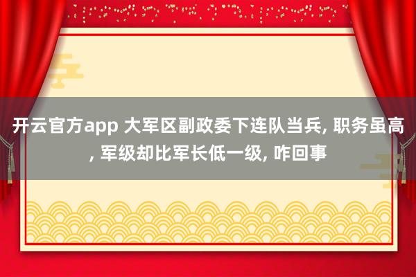 开云官方app 大军区副政委下连队当兵, 职务虽高, 军级却比军长低一级, 咋回事