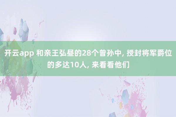 开云app 和亲王弘昼的28个曾孙中, 授封将军爵位的多达10人, 来看看他们