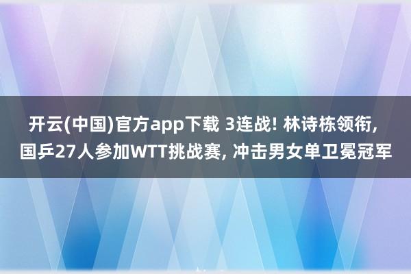 开云(中国)官方app下载 3连战! 林诗栋领衔, 国乒27人参加WTT挑战赛, 冲击男女单卫冕冠军