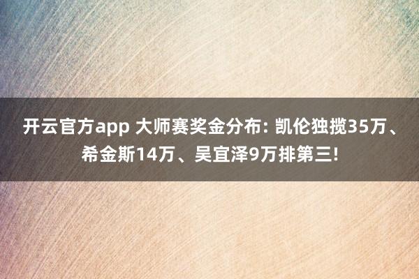 开云官方app 大师赛奖金分布: 凯伦独揽35万、希金斯14万、吴宜泽9万排第三!