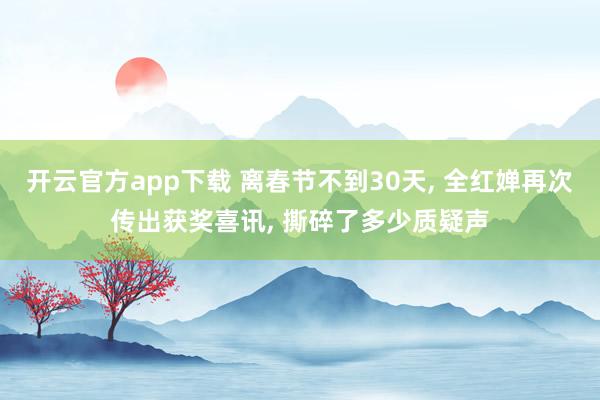 开云官方app下载 离春节不到30天, 全红婵再次传出获奖喜讯, 撕碎了多少质疑声