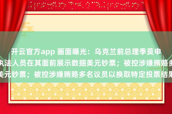 开云官方app 画面曝光:乌克兰前总理季莫申科办公室遭整夜搜查,执法人员在其面前展示数捆美元钞票;被控涉嫌贿赂多名议员以换取特定投票结果