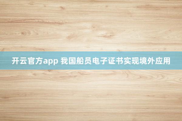开云官方app 我国船员电子证书实现境外应用
