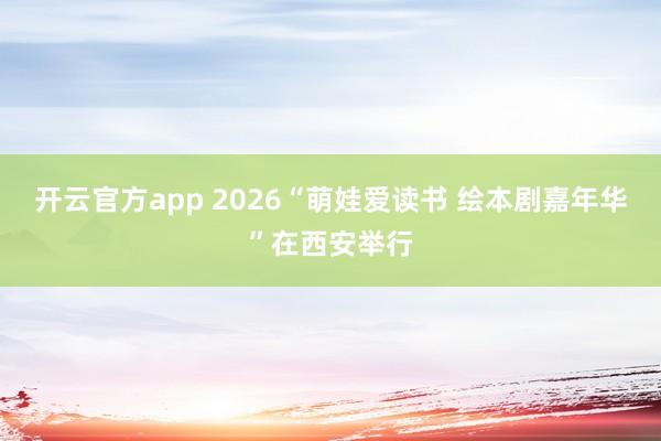 开云官方app 2026“萌娃爱读书 绘本剧嘉年华”在西安举行
