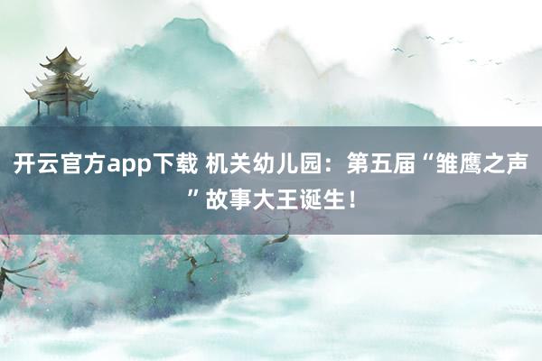 开云官方app下载 机关幼儿园：第五届“雏鹰之声”故事大王诞生！