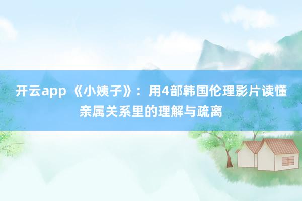 开云app 《小姨子》：用4部韩国伦理影片读懂亲属关系里的理解与疏离