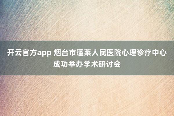 开云官方app 烟台市蓬莱人民医院心理诊疗中心成功举办学术研讨会