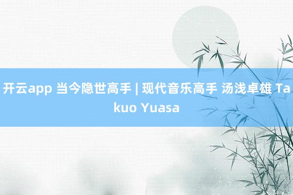开云app 当今隐世高手 | 现代音乐高手 汤浅卓雄 Takuo Yuasa