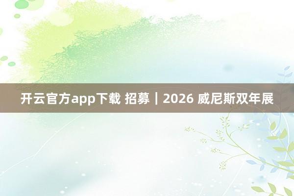 开云官方app下载 招募｜2026 威尼斯双年展