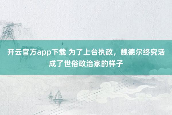 开云官方app下载 为了上台执政,魏德尔终究活成了世俗政治家的样子