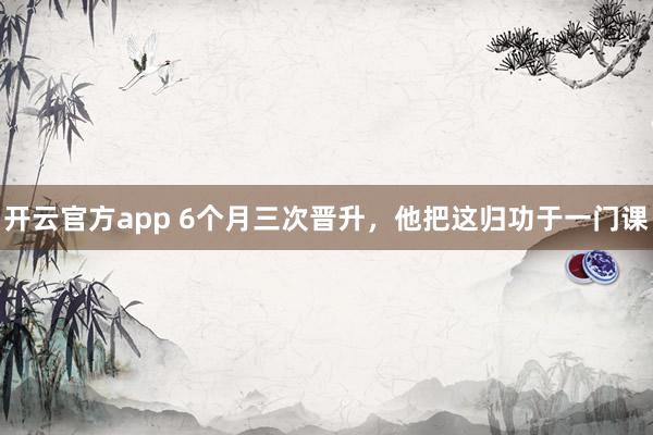 开云官方app 6个月三次晋升,他把这归功于一门课