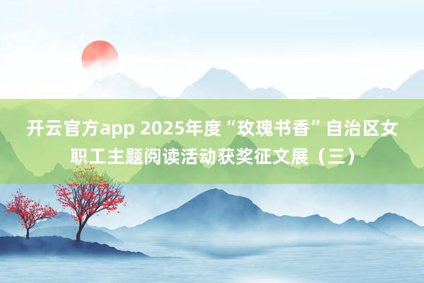 开云官方app 2025年度“玫瑰书香”自治区女职工主题阅读活动获奖征文展(三)