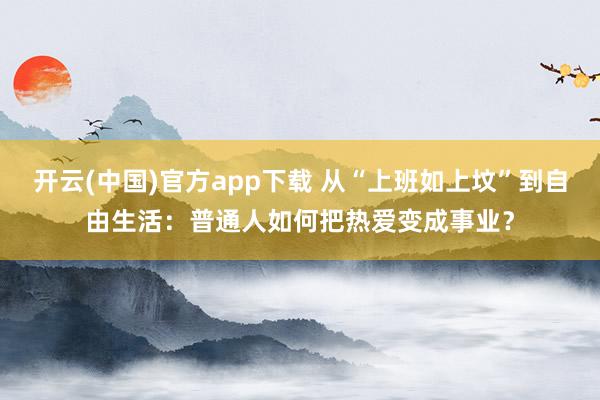 开云(中国)官方app下载 从“上班如上坟”到自由生活:普通人如何把热爱变成事业?