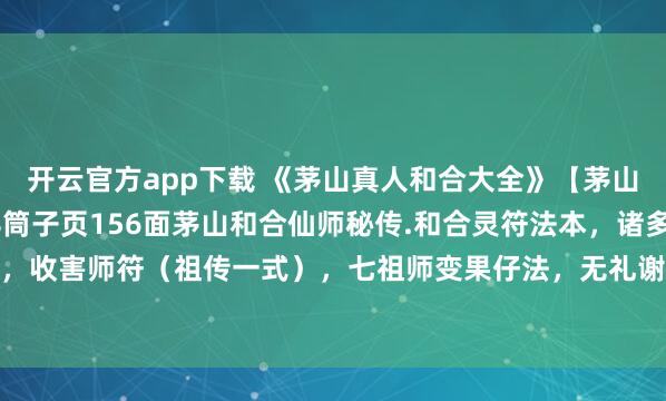 开云官方app下载 《茅山真人和合大全》【茅山真人治病灵符】全书78筒子页156面茅山和合仙师秘传.和合灵符法本,诸多治病灵符,收害师符(祖传一式),七祖师变果仔法,无礼谢分别法,解害夫妻不和收邪师各符秘,