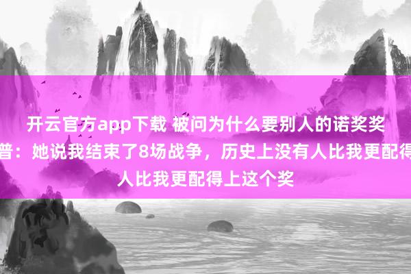 开云官方app下载 被问为什么要别人的诺奖奖章,特朗普:她说我结束了8场战争,历史上没有人比我更配得上这个奖
