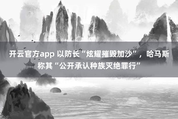 开云官方app 以防长“炫耀摧毁加沙”,哈马斯称其“公开承认种族灭绝罪行”
