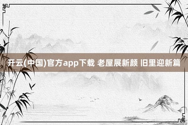 开云(中国)官方app下载 老屋展新颜 旧里迎新篇