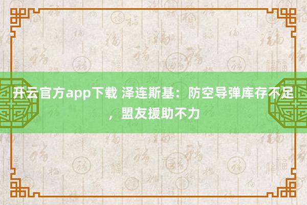 开云官方app下载 泽连斯基：防空导弹库存不足，盟友援助不力