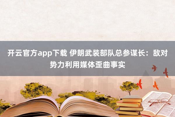 开云官方app下载 伊朗武装部队总参谋长：敌对势力利用媒体歪曲事实