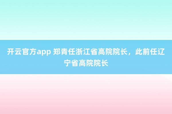 开云官方app 郑青任浙江省高院院长，此前任辽宁省高院院长