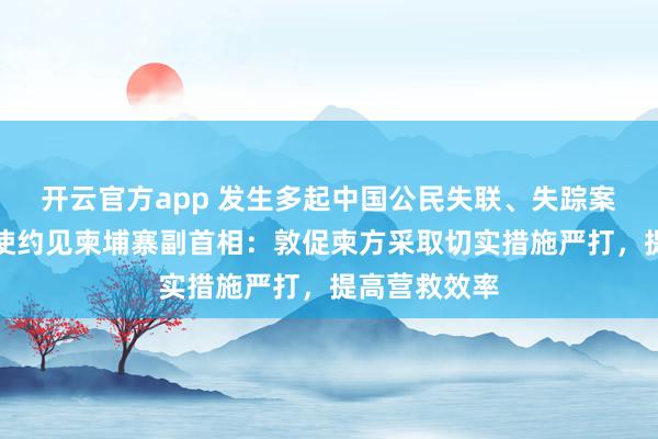 开云官方app 发生多起中国公民失联、失踪案,汪文斌大使约见柬埔寨副首相:敦促柬方采取切实措施严打,提高营救效率