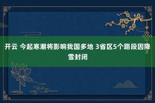 开云 今起寒潮将影响我国多地 3省区5个路段因降雪封闭