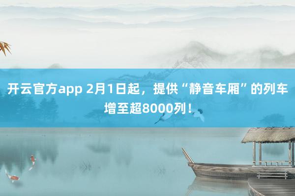 开云官方app 2月1日起，提供“静音车厢”的列车增至超8000列！