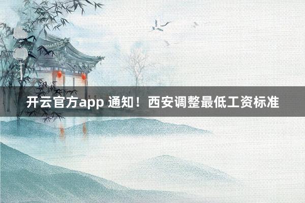 开云官方app 通知！西安调整最低工资标准
