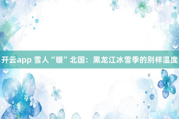 开云app 雪人“暖”北国：黑龙江冰雪季的别样温度