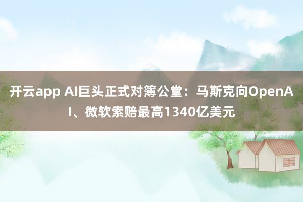 开云app AI巨头正式对簿公堂：马斯克向OpenAI、微软索赔最高1340亿美元