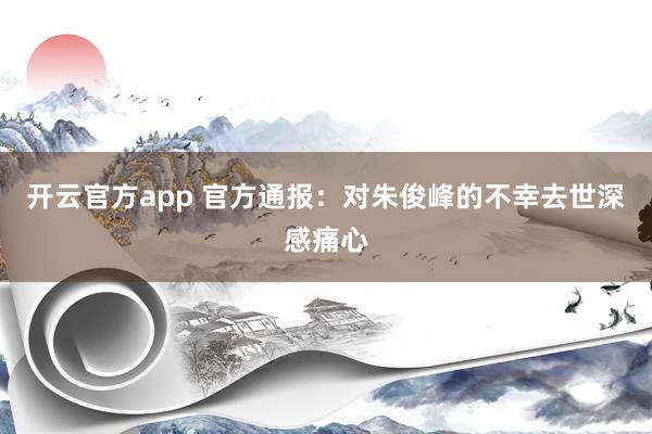 开云官方app 官方通报:对朱俊峰的不幸去世深感痛心