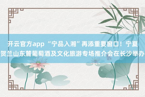 开云官方app “宁品入湘”再添重要窗口!宁夏贺兰山东麓葡萄酒及文化旅游专场推介会在长沙举办