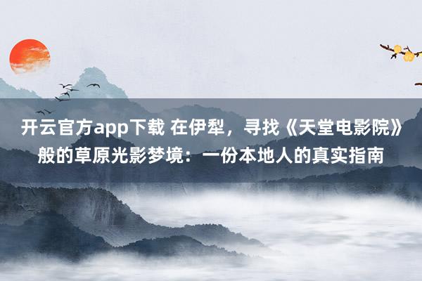 开云官方app下载 在伊犁，寻找《天堂电影院》般的草原光影梦境：一份本地人的真实指南